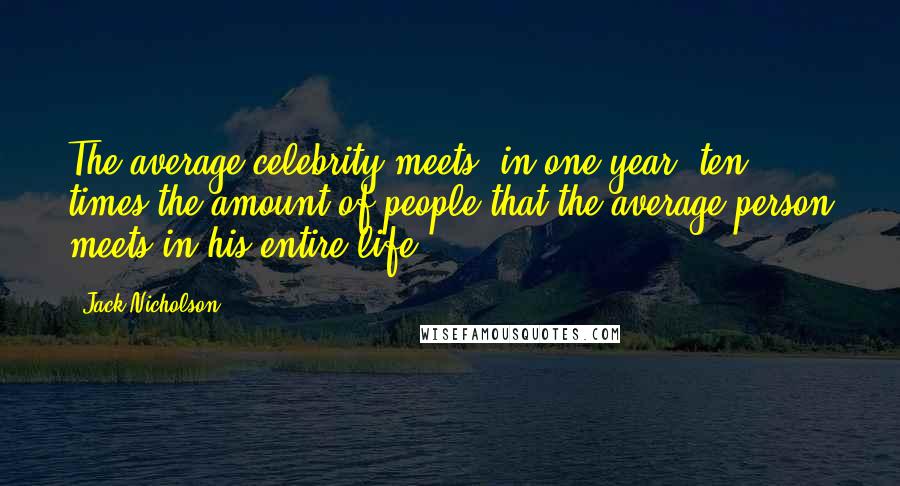 Jack Nicholson Quotes: The average celebrity meets, in one year, ten times the amount of people that the average person meets in his entire life.