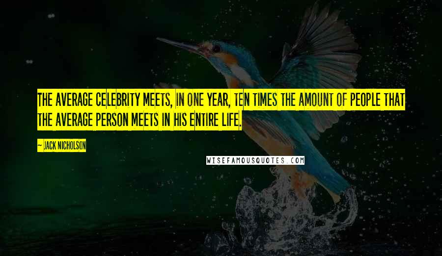 Jack Nicholson Quotes: The average celebrity meets, in one year, ten times the amount of people that the average person meets in his entire life.