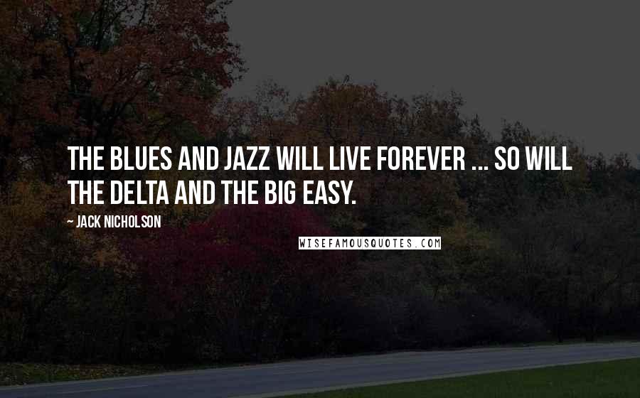 Jack Nicholson Quotes: The blues and jazz will live forever ... So will the Delta and the Big Easy.