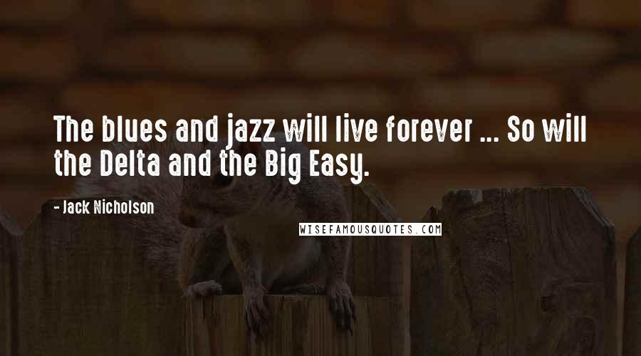 Jack Nicholson Quotes: The blues and jazz will live forever ... So will the Delta and the Big Easy.