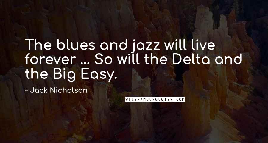 Jack Nicholson Quotes: The blues and jazz will live forever ... So will the Delta and the Big Easy.