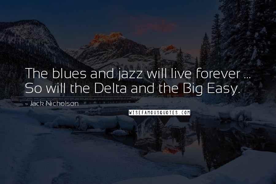 Jack Nicholson Quotes: The blues and jazz will live forever ... So will the Delta and the Big Easy.