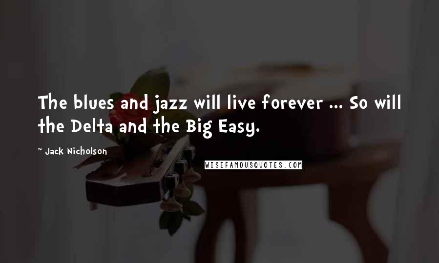 Jack Nicholson Quotes: The blues and jazz will live forever ... So will the Delta and the Big Easy.