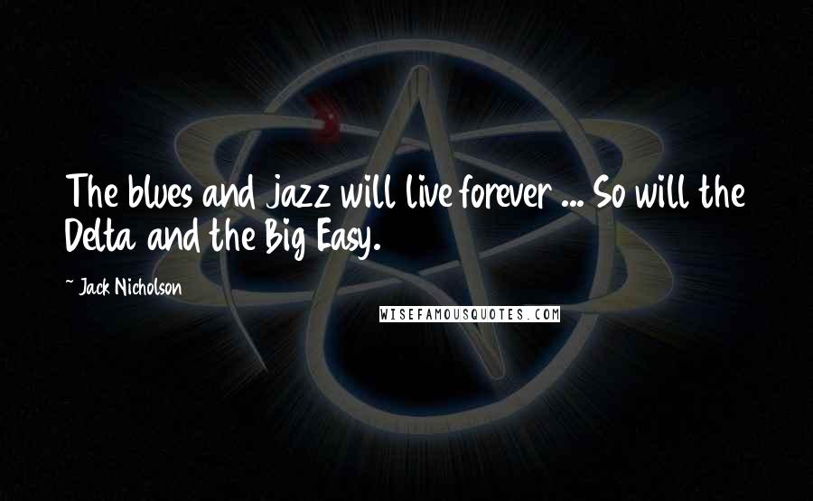 Jack Nicholson Quotes: The blues and jazz will live forever ... So will the Delta and the Big Easy.