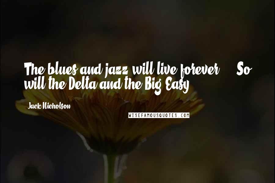 Jack Nicholson Quotes: The blues and jazz will live forever ... So will the Delta and the Big Easy.