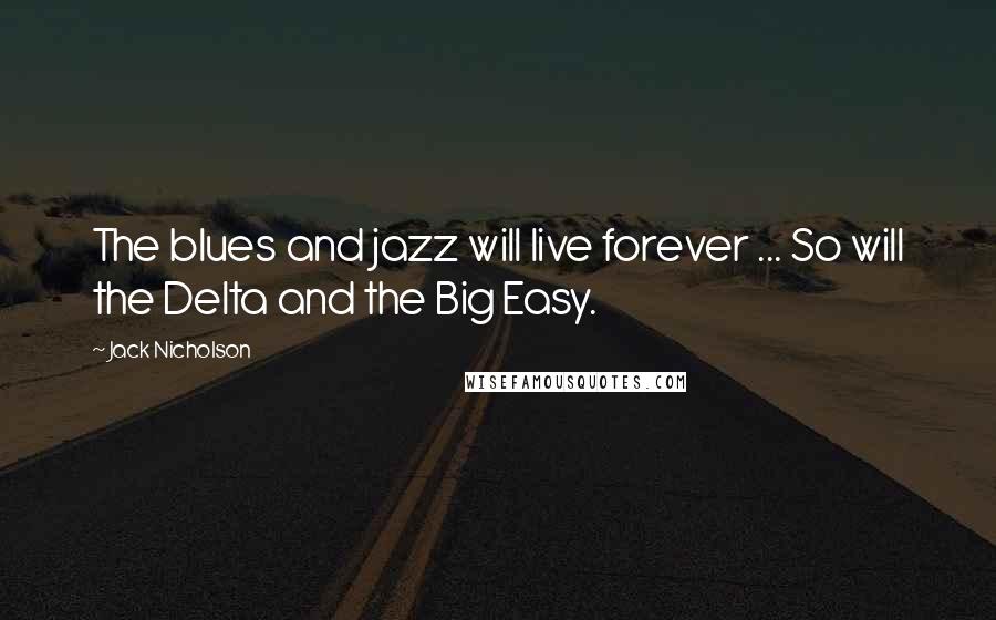 Jack Nicholson Quotes: The blues and jazz will live forever ... So will the Delta and the Big Easy.