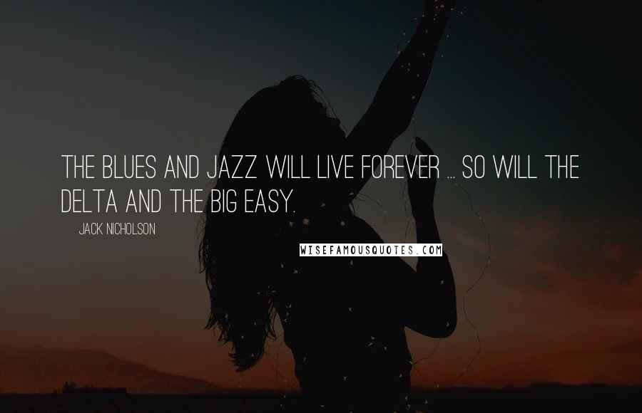 Jack Nicholson Quotes: The blues and jazz will live forever ... So will the Delta and the Big Easy.