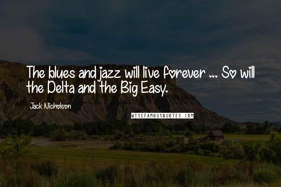 Jack Nicholson Quotes: The blues and jazz will live forever ... So will the Delta and the Big Easy.