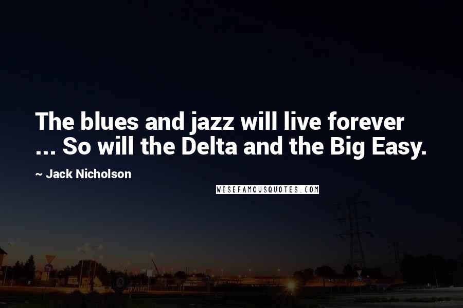 Jack Nicholson Quotes: The blues and jazz will live forever ... So will the Delta and the Big Easy.