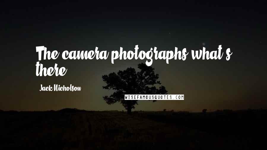 Jack Nicholson Quotes: The camera photographs what's there.