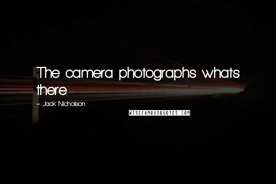 Jack Nicholson Quotes: The camera photographs what's there.