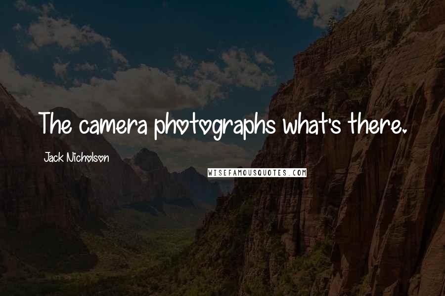 Jack Nicholson Quotes: The camera photographs what's there.