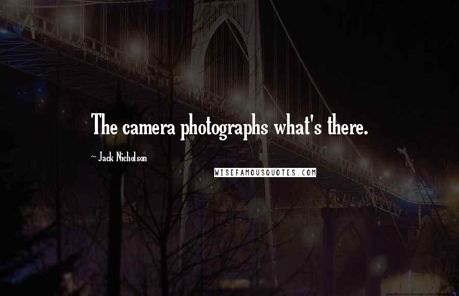 Jack Nicholson Quotes: The camera photographs what's there.