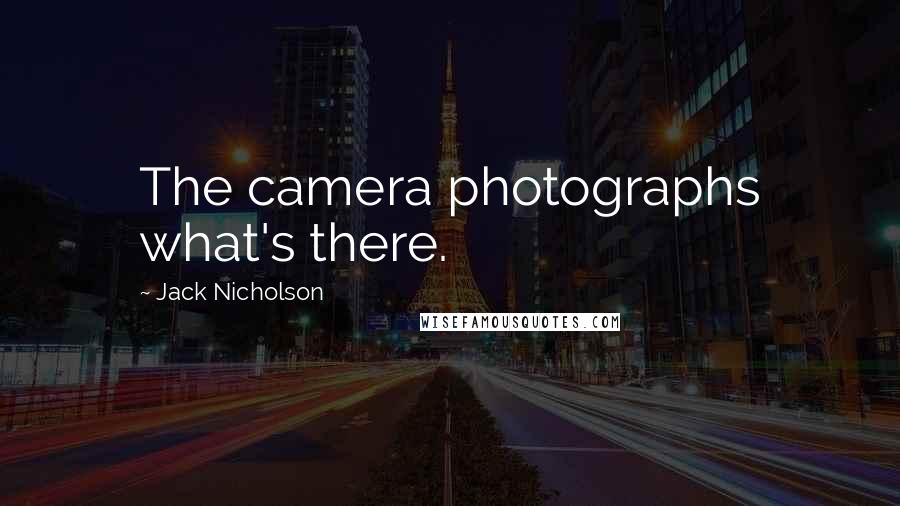 Jack Nicholson Quotes: The camera photographs what's there.
