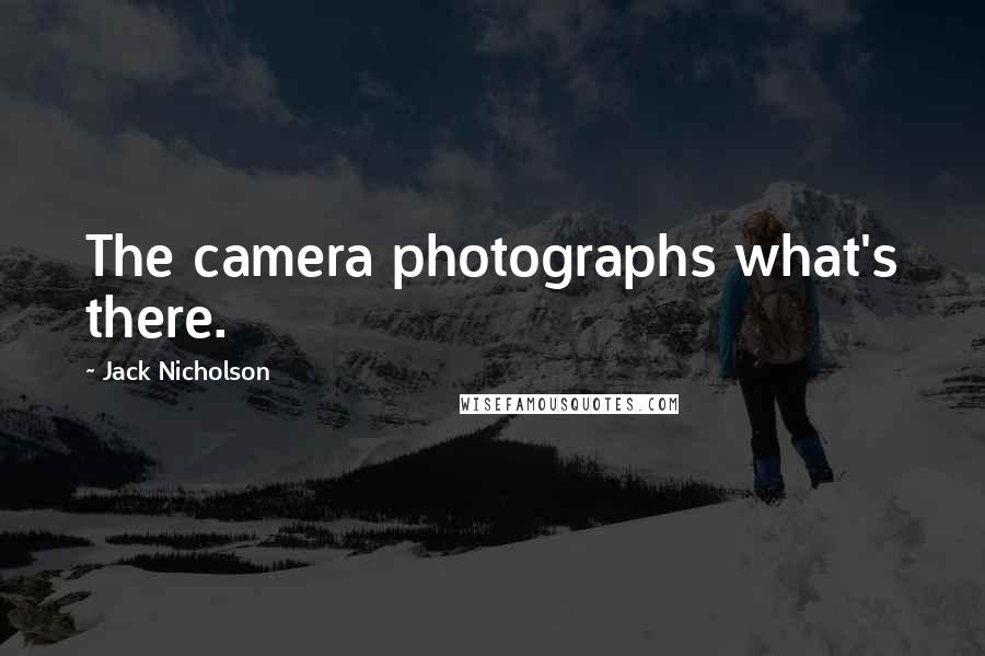 Jack Nicholson Quotes: The camera photographs what's there.