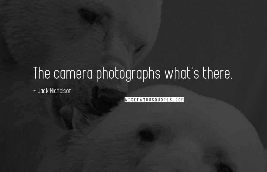 Jack Nicholson Quotes: The camera photographs what's there.