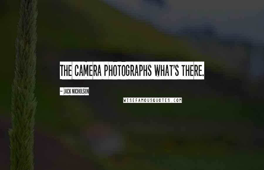 Jack Nicholson Quotes: The camera photographs what's there.