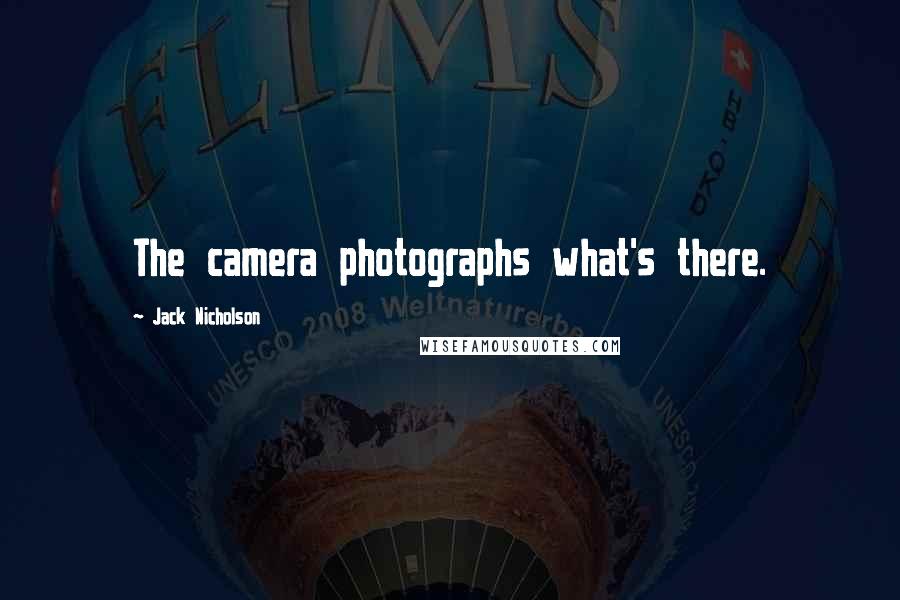 Jack Nicholson Quotes: The camera photographs what's there.