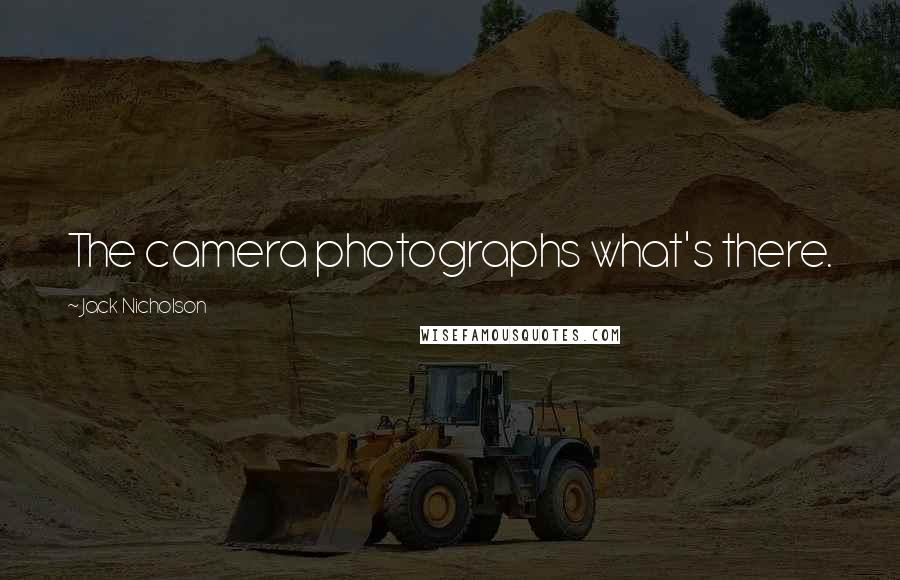 Jack Nicholson Quotes: The camera photographs what's there.