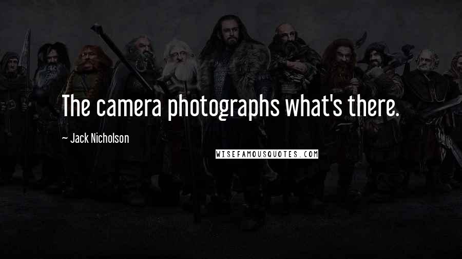 Jack Nicholson Quotes: The camera photographs what's there.