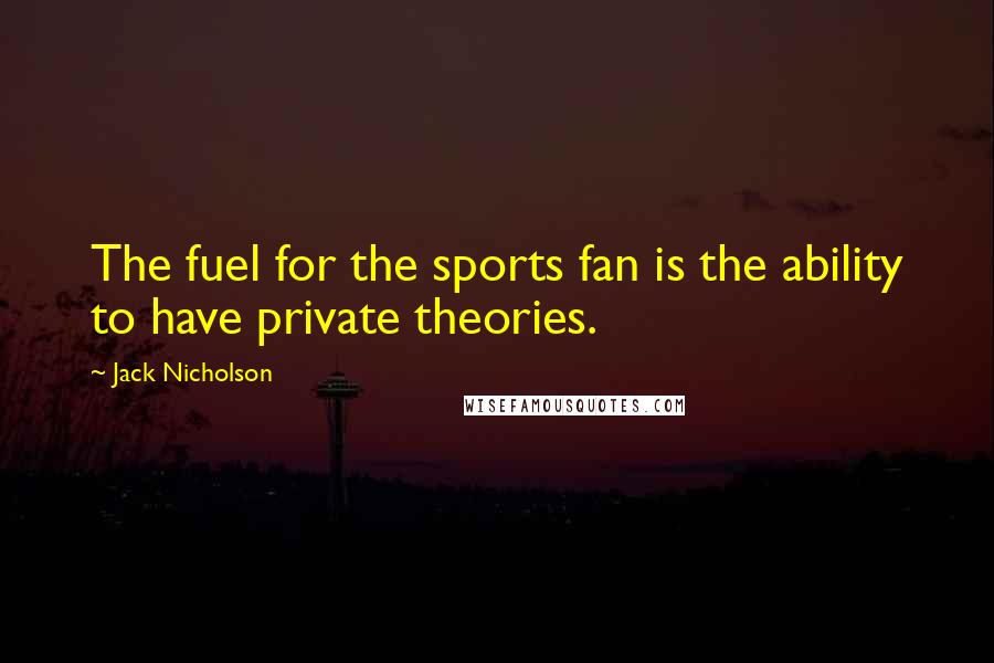 Jack Nicholson Quotes: The fuel for the sports fan is the ability to have private theories.