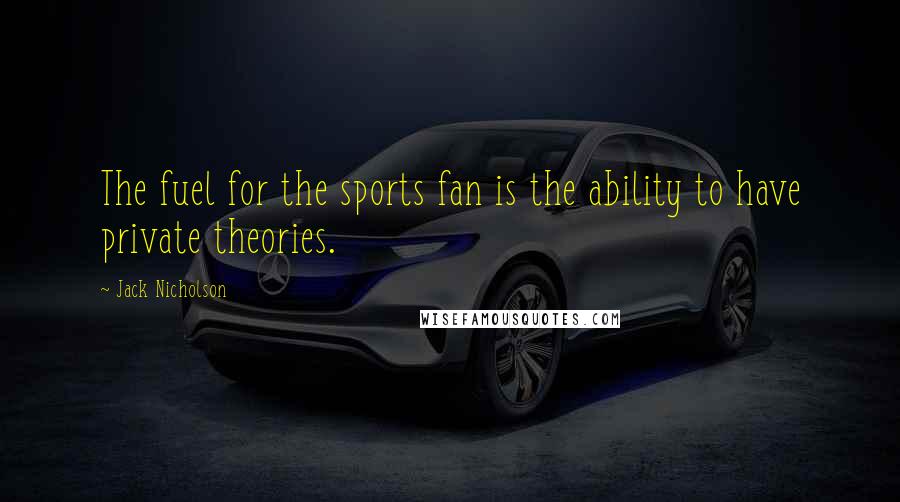 Jack Nicholson Quotes: The fuel for the sports fan is the ability to have private theories.