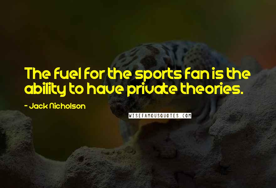 Jack Nicholson Quotes: The fuel for the sports fan is the ability to have private theories.