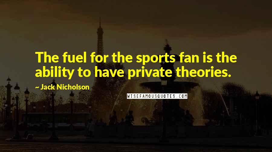 Jack Nicholson Quotes: The fuel for the sports fan is the ability to have private theories.