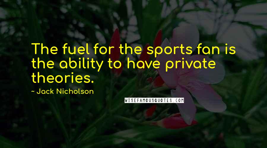 Jack Nicholson Quotes: The fuel for the sports fan is the ability to have private theories.