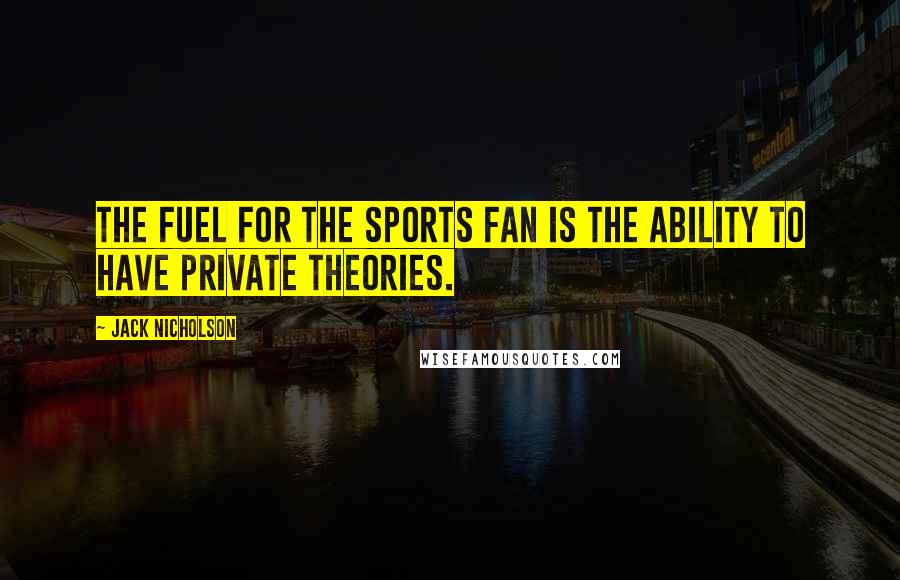 Jack Nicholson Quotes: The fuel for the sports fan is the ability to have private theories.