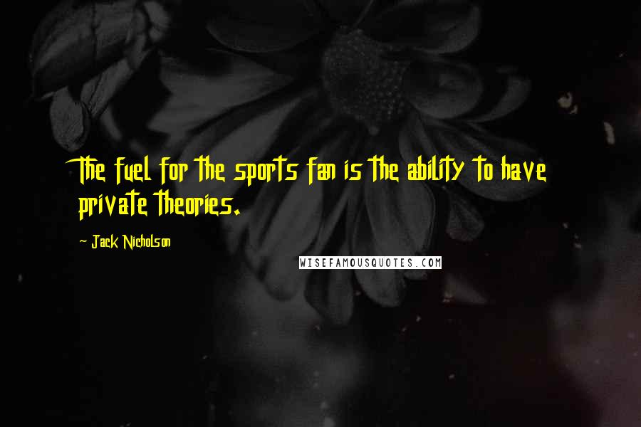 Jack Nicholson Quotes: The fuel for the sports fan is the ability to have private theories.