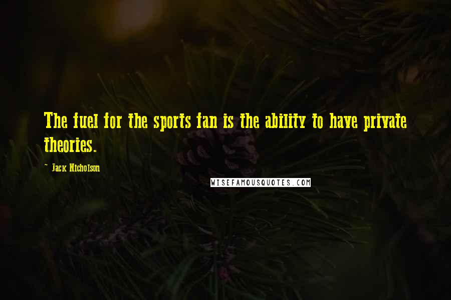 Jack Nicholson Quotes: The fuel for the sports fan is the ability to have private theories.
