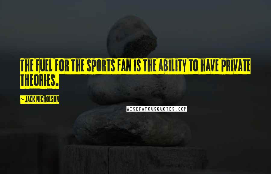 Jack Nicholson Quotes: The fuel for the sports fan is the ability to have private theories.