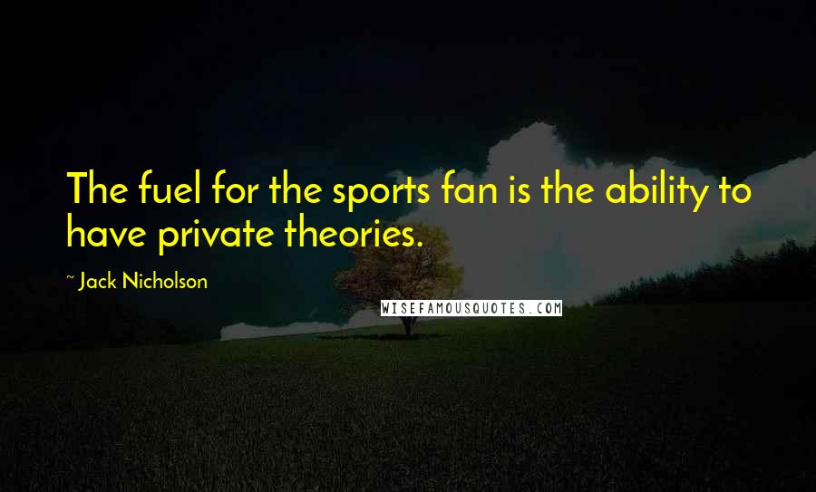 Jack Nicholson Quotes: The fuel for the sports fan is the ability to have private theories.