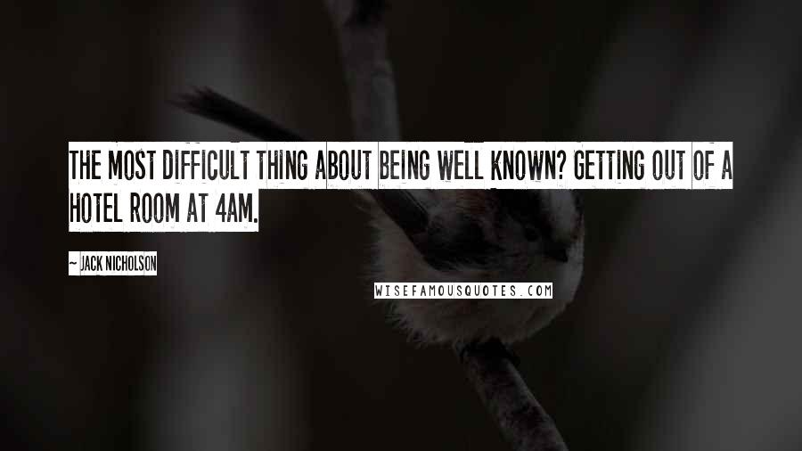 Jack Nicholson Quotes: The most difficult thing about being well known? Getting out of a hotel room at 4am.