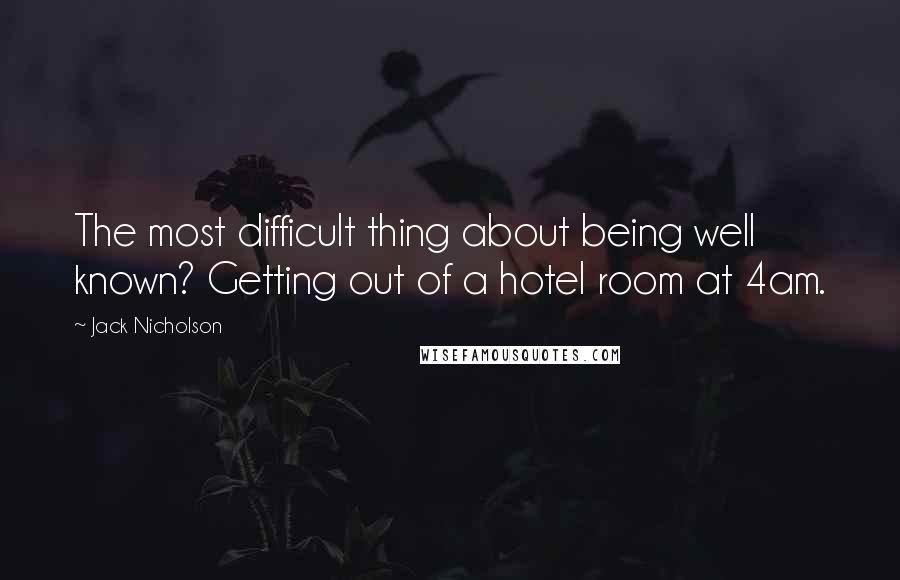 Jack Nicholson Quotes: The most difficult thing about being well known? Getting out of a hotel room at 4am.