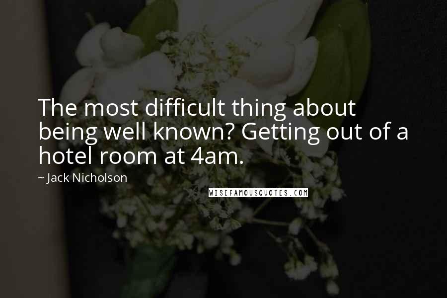 Jack Nicholson Quotes: The most difficult thing about being well known? Getting out of a hotel room at 4am.