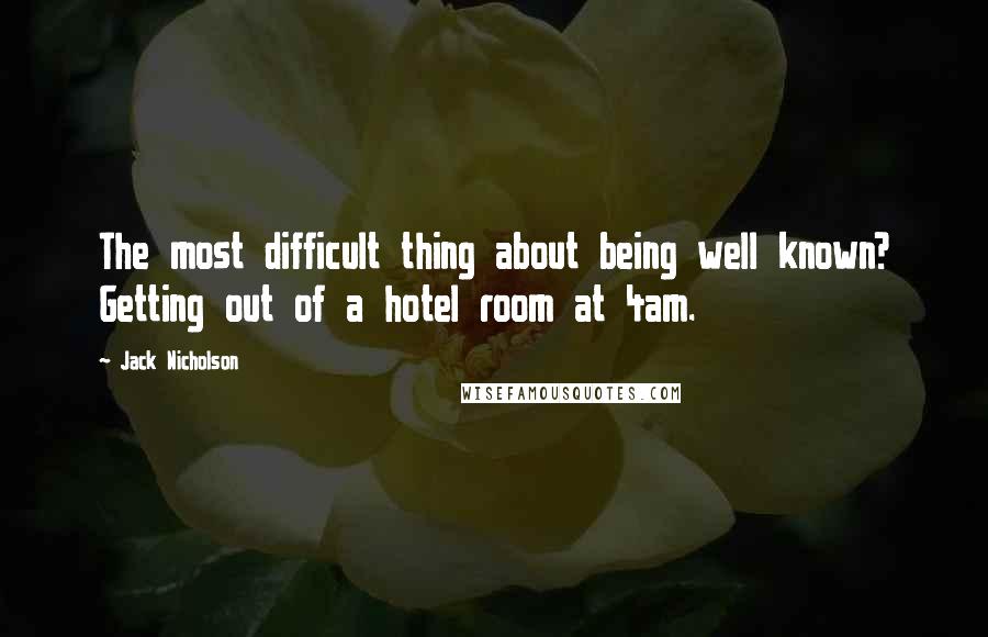 Jack Nicholson Quotes: The most difficult thing about being well known? Getting out of a hotel room at 4am.