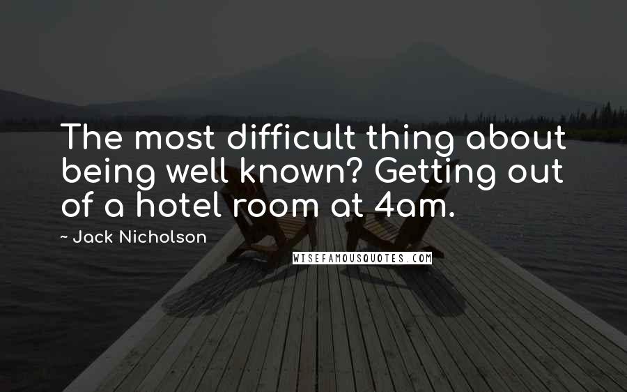 Jack Nicholson Quotes: The most difficult thing about being well known? Getting out of a hotel room at 4am.