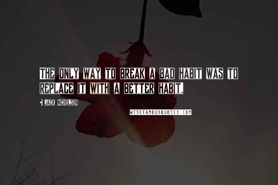 Jack Nicholson Quotes: The only way to break a bad habit was to replace it with a better habit.