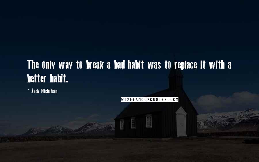 Jack Nicholson Quotes: The only way to break a bad habit was to replace it with a better habit.