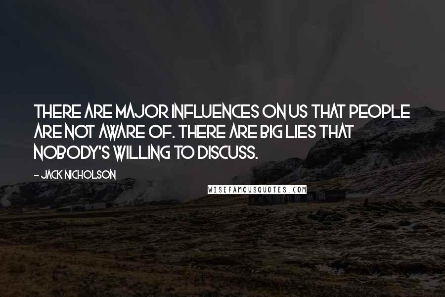 Jack Nicholson Quotes: There are major influences on us that people are not aware of. There are big lies that nobody's willing to discuss.