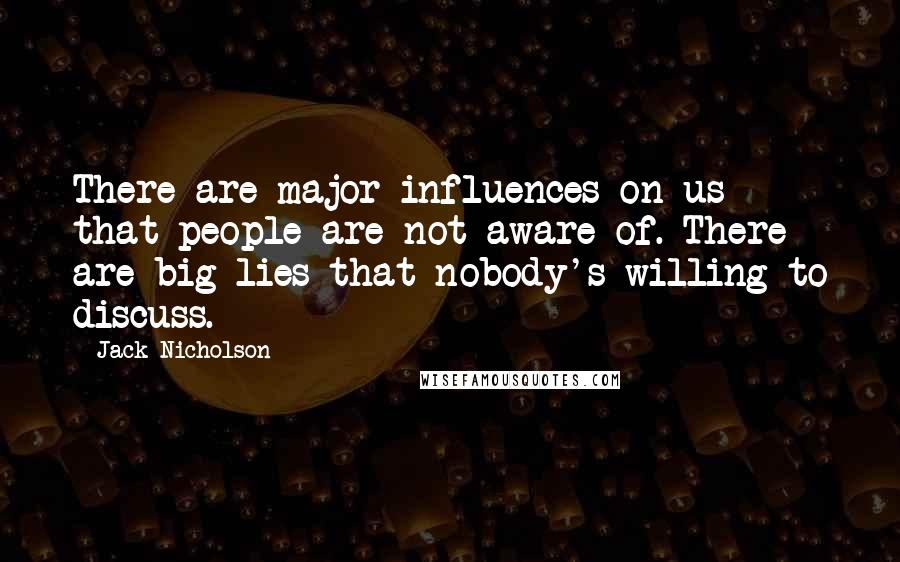 Jack Nicholson Quotes: There are major influences on us that people are not aware of. There are big lies that nobody's willing to discuss.