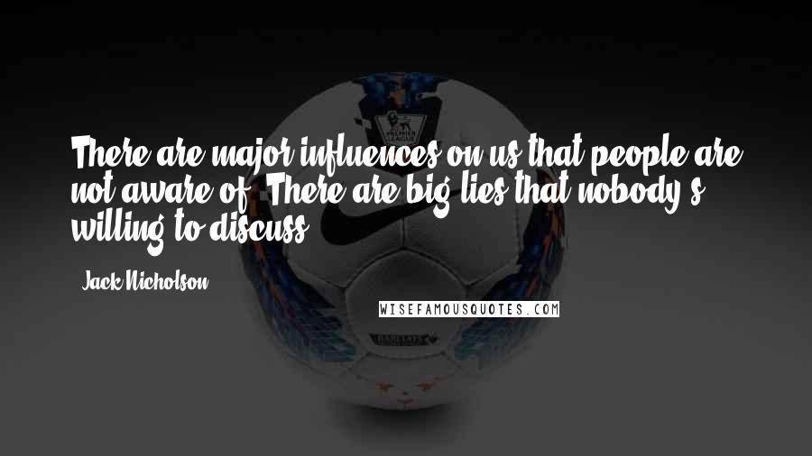 Jack Nicholson Quotes: There are major influences on us that people are not aware of. There are big lies that nobody's willing to discuss.