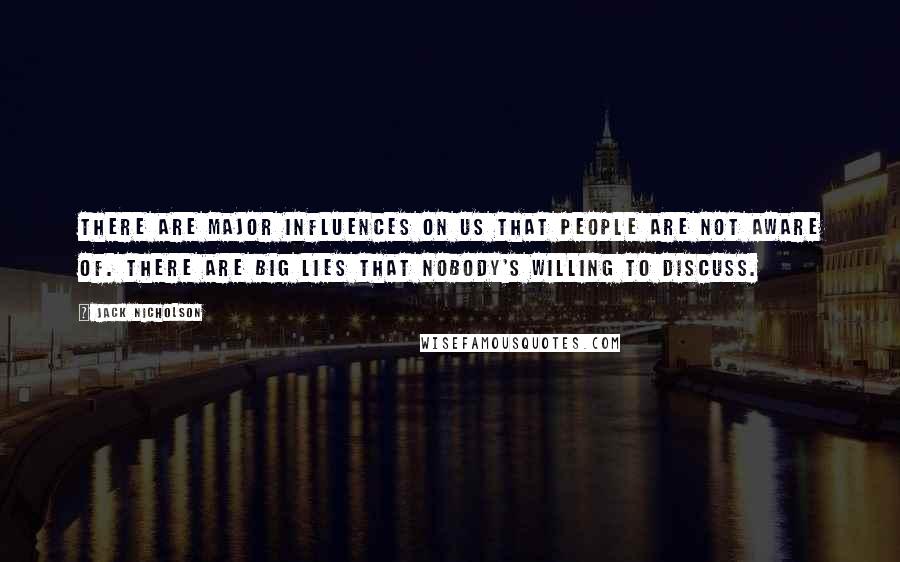 Jack Nicholson Quotes: There are major influences on us that people are not aware of. There are big lies that nobody's willing to discuss.