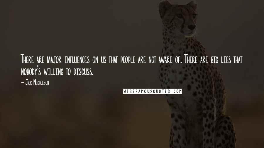 Jack Nicholson Quotes: There are major influences on us that people are not aware of. There are big lies that nobody's willing to discuss.