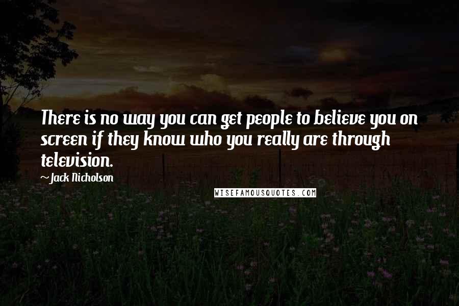 Jack Nicholson Quotes: There is no way you can get people to believe you on screen if they know who you really are through television.