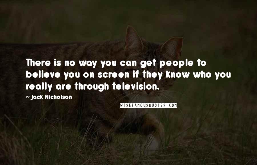 Jack Nicholson Quotes: There is no way you can get people to believe you on screen if they know who you really are through television.