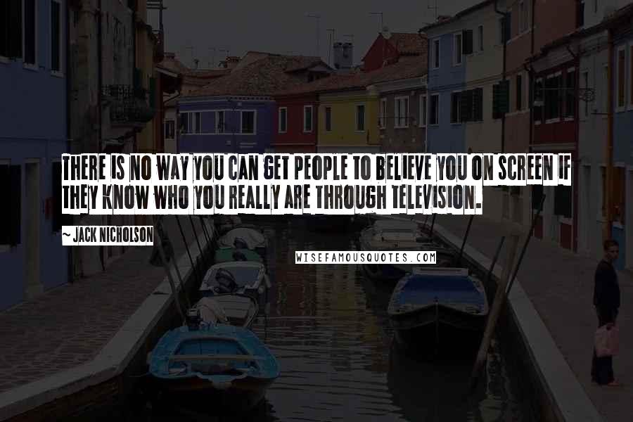 Jack Nicholson Quotes: There is no way you can get people to believe you on screen if they know who you really are through television.