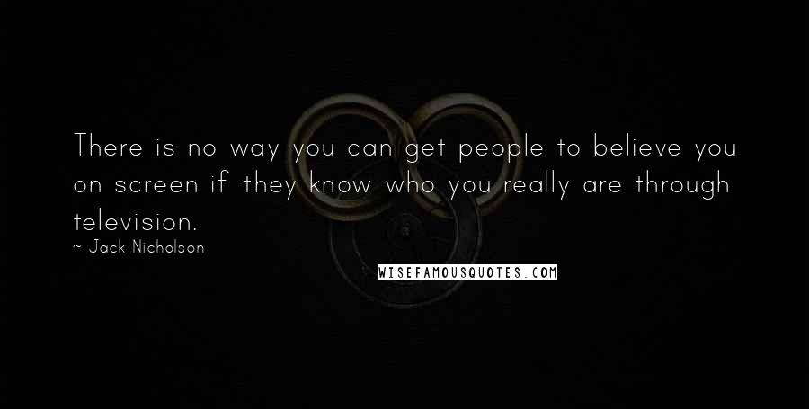 Jack Nicholson Quotes: There is no way you can get people to believe you on screen if they know who you really are through television.